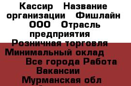 Кассир › Название организации ­ Фишлайн, ООО › Отрасль предприятия ­ Розничная торговля › Минимальный оклад ­ 20 000 - Все города Работа » Вакансии   . Мурманская обл.,Апатиты г.